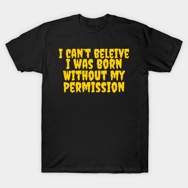 I can’t believe I was born without my permission T-Shirt by Popstarbowser